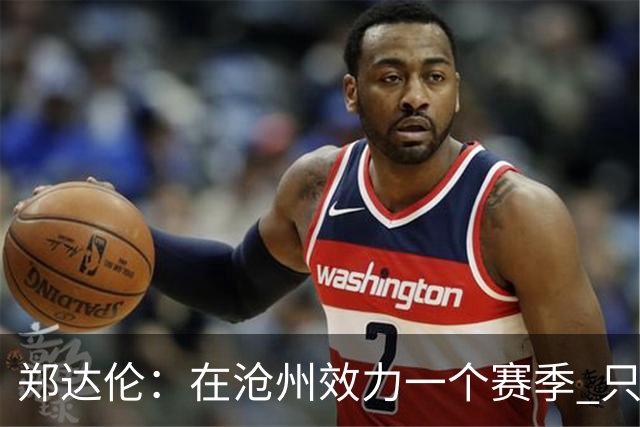 郑达伦：在沧州效力一个赛季 只收到四个月工资